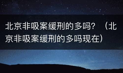 北京非吸案缓刑的多吗？（北京非吸案缓刑的多吗现在）