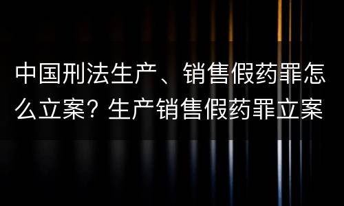中国刑法生产、销售假药罪怎么立案? 生产销售假药罪立案标准