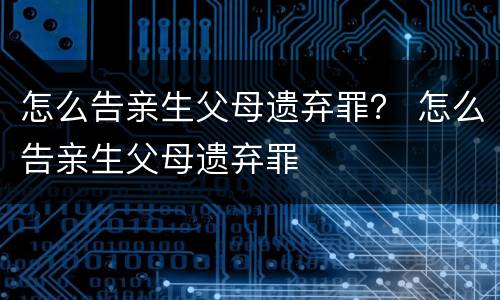 怎么告亲生父母遗弃罪？ 怎么告亲生父母遗弃罪