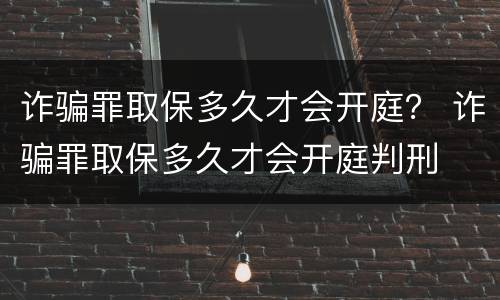 诈骗罪取保多久才会开庭？ 诈骗罪取保多久才会开庭判刑