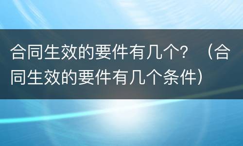 合同生效的要件有几个？（合同生效的要件有几个条件）
