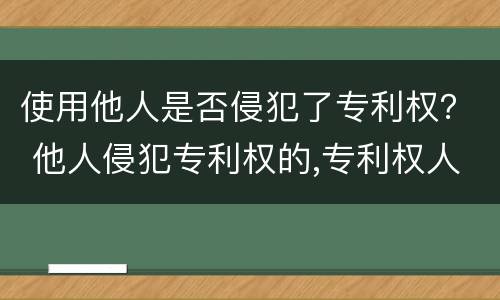 使用他人是否侵犯了专利权？ 他人侵犯专利权的,专利权人必须