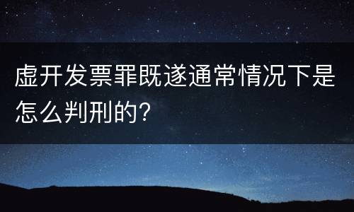 虚开发票罪既遂通常情况下是怎么判刑的?