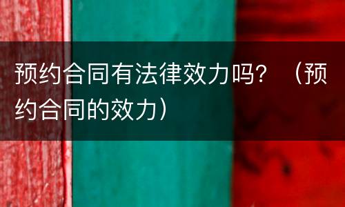 预约合同有法律效力吗？（预约合同的效力）