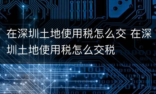 在深圳土地使用税怎么交 在深圳土地使用税怎么交税