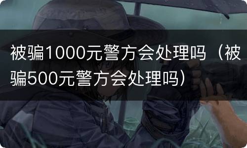 被骗1000元警方会处理吗（被骗500元警方会处理吗）