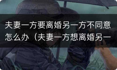 夫妻一方要离婚另一方不同意怎么办（夫妻一方想离婚另一方不同意怎么办）