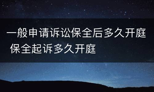 一般申请诉讼保全后多久开庭 保全起诉多久开庭