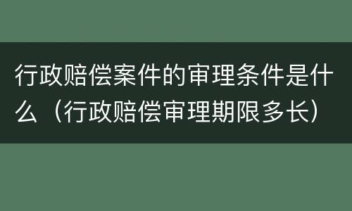 行政赔偿案件的审理条件是什么（行政赔偿审理期限多长）