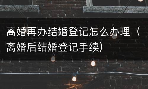 离婚再办结婚登记怎么办理（离婚后结婚登记手续）