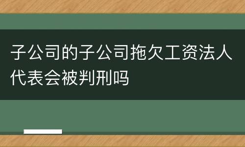 子公司的子公司拖欠工资法人代表会被判刑吗