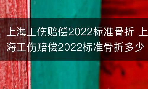 上海工伤赔偿2022标准骨折 上海工伤赔偿2022标准骨折多少钱
