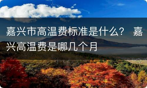 嘉兴市高温费标准是什么？ 嘉兴高温费是哪几个月