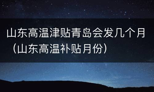 山东高温津贴青岛会发几个月（山东高温补贴月份）