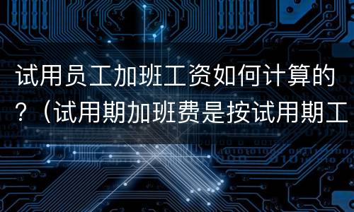 试用员工加班工资如何计算的?（试用期加班费是按试用期工资算吗）