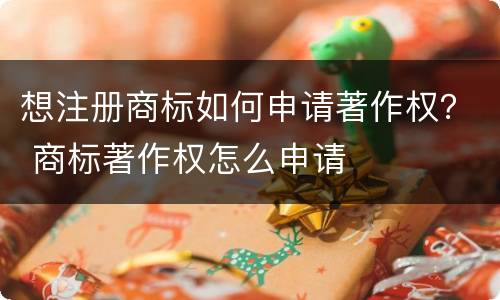 想注册商标如何申请著作权？ 商标著作权怎么申请