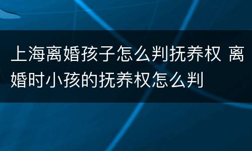 上海离婚孩子怎么判抚养权 离婚时小孩的抚养权怎么判