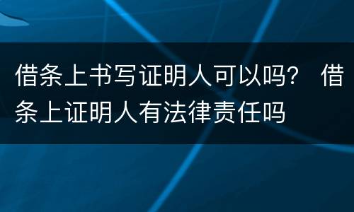 借条上书写证明人可以吗？ 借条上证明人有法律责任吗