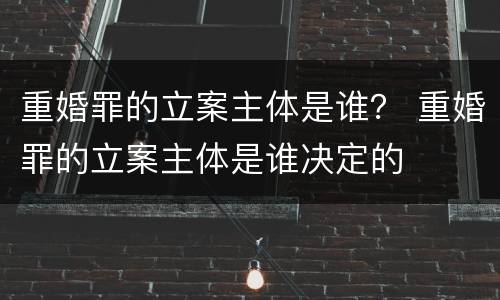 重婚罪的立案主体是谁？ 重婚罪的立案主体是谁决定的