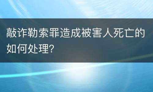 敲诈勒索罪造成被害人死亡的如何处理？
