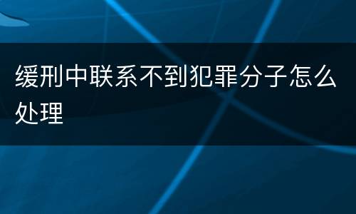 缓刑中联系不到犯罪分子怎么处理