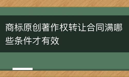 商标原创著作权转让合同满哪些条件才有效