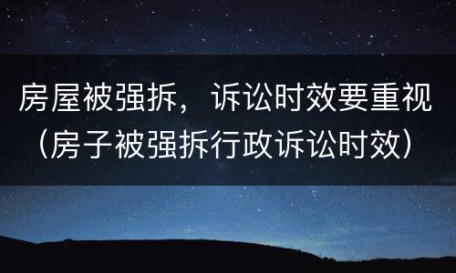房屋被强拆，诉讼时效要重视（房子被强拆行政诉讼时效）