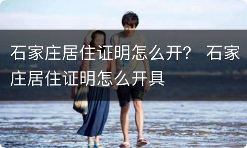 石家庄居住证明怎么开？ 石家庄居住证明怎么开具