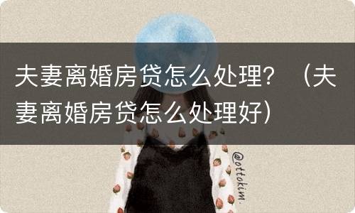 夫妻离婚房贷怎么处理？（夫妻离婚房贷怎么处理好）