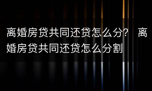 离婚房贷共同还贷怎么分？ 离婚房贷共同还贷怎么分割