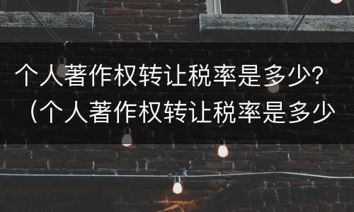 个人著作权转让税率是多少？（个人著作权转让税率是多少钱）