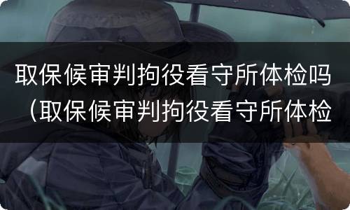 取保候审判拘役看守所体检吗（取保候审判拘役看守所体检吗能过吗）