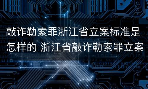 敲诈勒索罪浙江省立案标准是怎样的 浙江省敲诈勒索罪立案标准金额