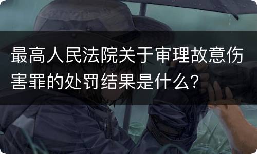 最高人民法院关于审理故意伤害罪的处罚结果是什么？