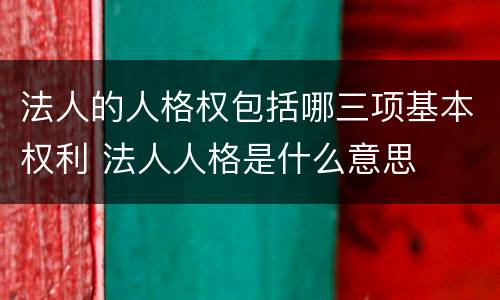 法人的人格权包括哪三项基本权利 法人人格是什么意思