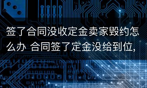 签了合同没收定金卖家毁约怎么办 合同签了定金没给到位,卖方可以不卖了吗