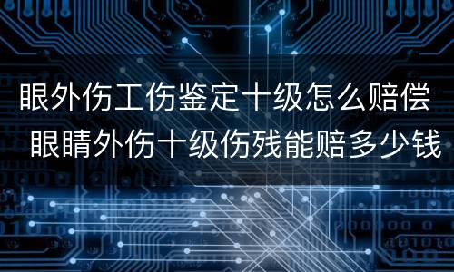 眼外伤工伤鉴定十级怎么赔偿 眼睛外伤十级伤残能赔多少钱