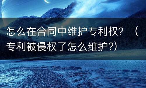 怎么在合同中维护专利权？（专利被侵权了怎么维护?）