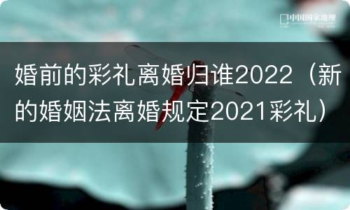婚前的彩礼离婚归谁2022（新的婚姻法离婚规定2021彩礼）