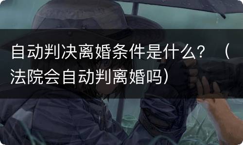 自动判决离婚条件是什么？（法院会自动判离婚吗）