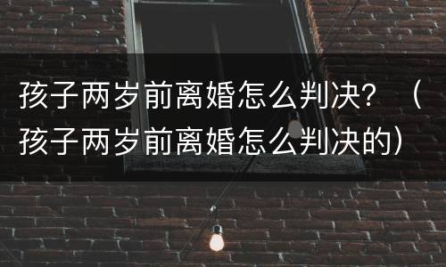 孩子两岁前离婚怎么判决？（孩子两岁前离婚怎么判决的）