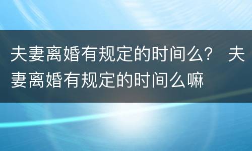 夫妻离婚有规定的时间么？ 夫妻离婚有规定的时间么嘛