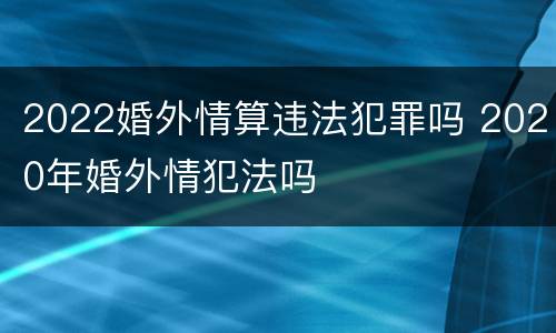 2022婚外情算违法犯罪吗 2020年婚外情犯法吗