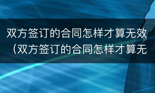 双方签订的合同怎样才算无效（双方签订的合同怎样才算无效呢）