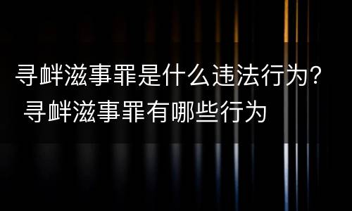 寻衅滋事罪是什么违法行为？ 寻衅滋事罪有哪些行为