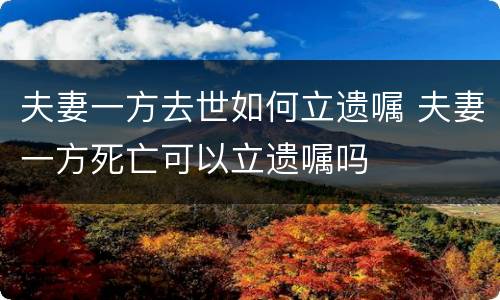 夫妻一方去世如何立遗嘱 夫妻一方死亡可以立遗嘱吗