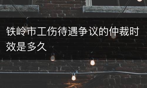 铁岭市工伤待遇争议的仲裁时效是多久