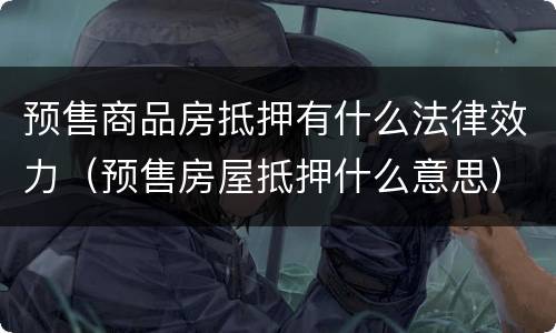 预售商品房抵押有什么法律效力（预售房屋抵押什么意思）