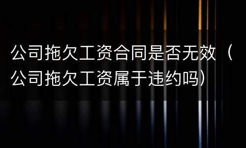 公司拖欠工资合同是否无效（公司拖欠工资属于违约吗）