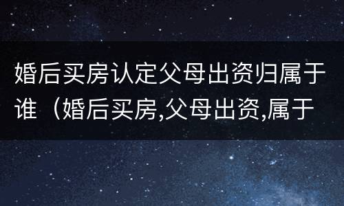 婚后买房认定父母出资归属于谁（婚后买房,父母出资,属于共同财产吗）
